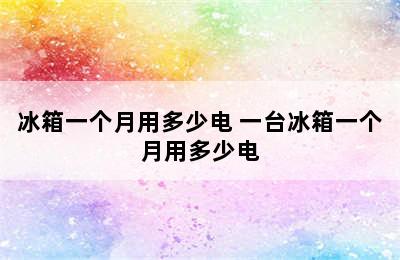 冰箱一个月用多少电 一台冰箱一个月用多少电